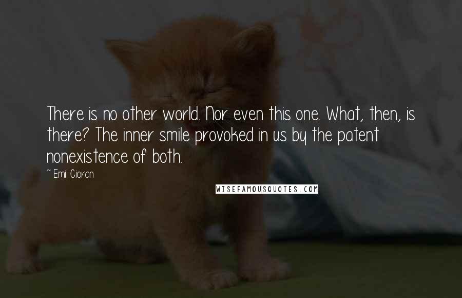 Emil Cioran Quotes: There is no other world. Nor even this one. What, then, is there? The inner smile provoked in us by the patent nonexistence of both.