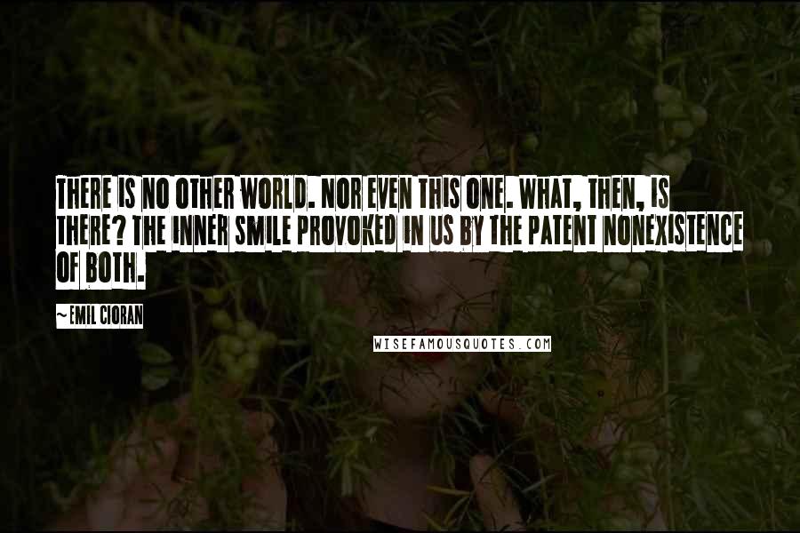 Emil Cioran Quotes: There is no other world. Nor even this one. What, then, is there? The inner smile provoked in us by the patent nonexistence of both.