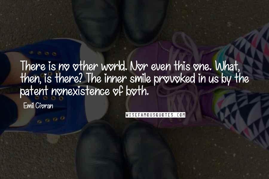 Emil Cioran Quotes: There is no other world. Nor even this one. What, then, is there? The inner smile provoked in us by the patent nonexistence of both.