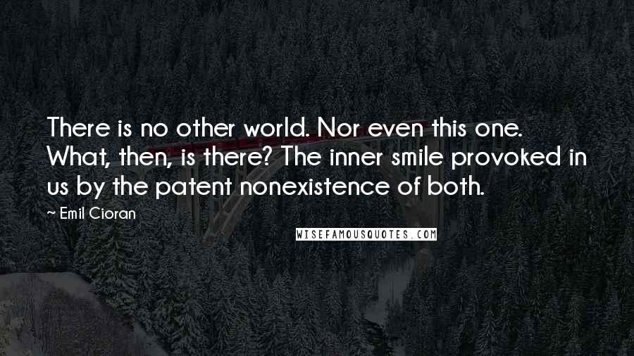 Emil Cioran Quotes: There is no other world. Nor even this one. What, then, is there? The inner smile provoked in us by the patent nonexistence of both.