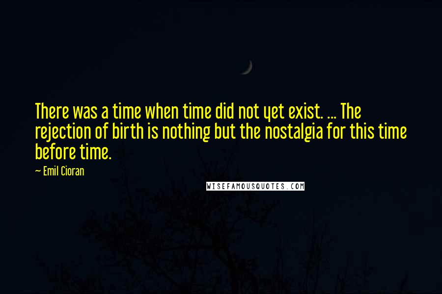 Emil Cioran Quotes: There was a time when time did not yet exist. ... The rejection of birth is nothing but the nostalgia for this time before time.