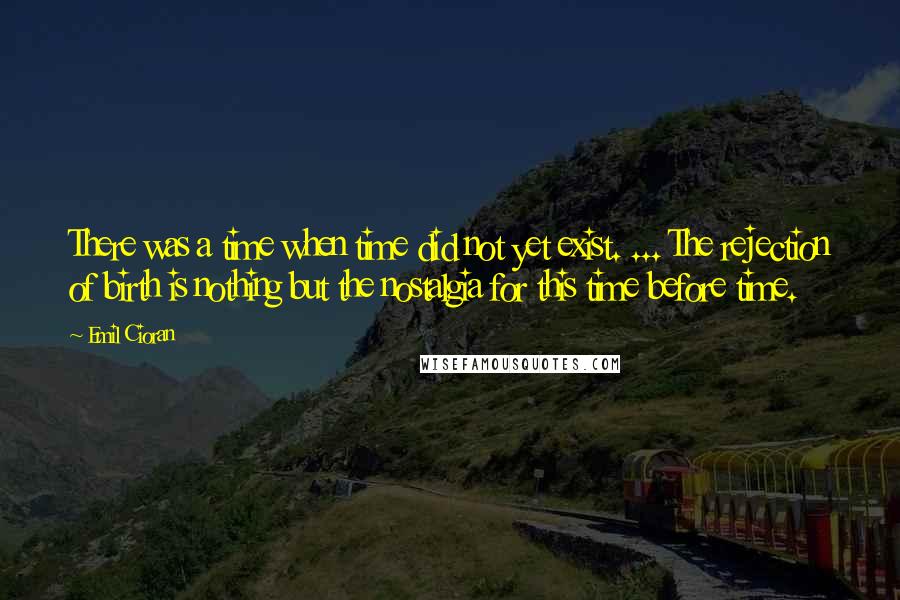 Emil Cioran Quotes: There was a time when time did not yet exist. ... The rejection of birth is nothing but the nostalgia for this time before time.