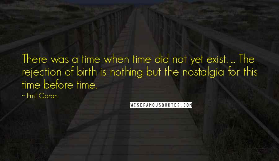 Emil Cioran Quotes: There was a time when time did not yet exist. ... The rejection of birth is nothing but the nostalgia for this time before time.