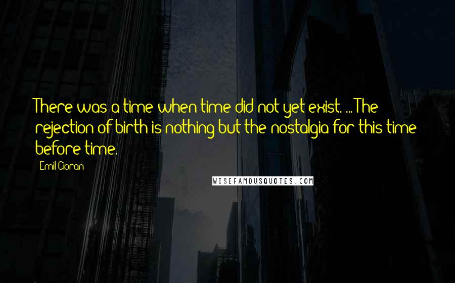 Emil Cioran Quotes: There was a time when time did not yet exist. ... The rejection of birth is nothing but the nostalgia for this time before time.