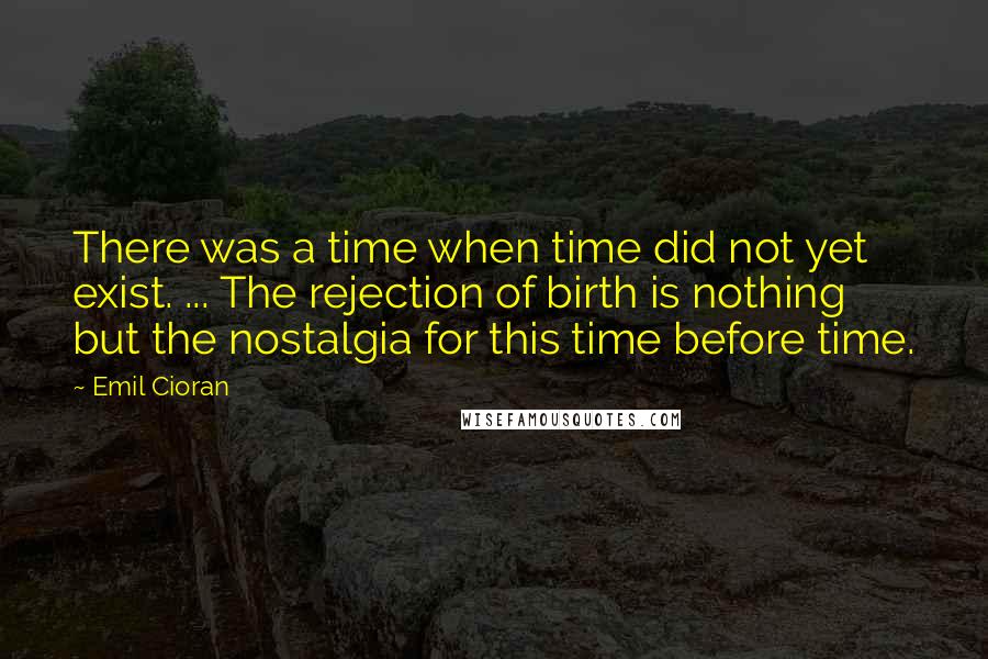 Emil Cioran Quotes: There was a time when time did not yet exist. ... The rejection of birth is nothing but the nostalgia for this time before time.