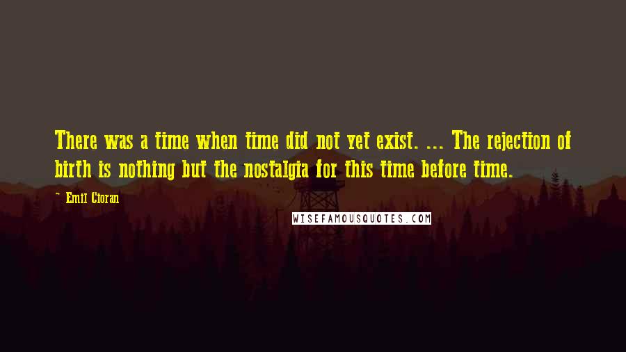 Emil Cioran Quotes: There was a time when time did not yet exist. ... The rejection of birth is nothing but the nostalgia for this time before time.