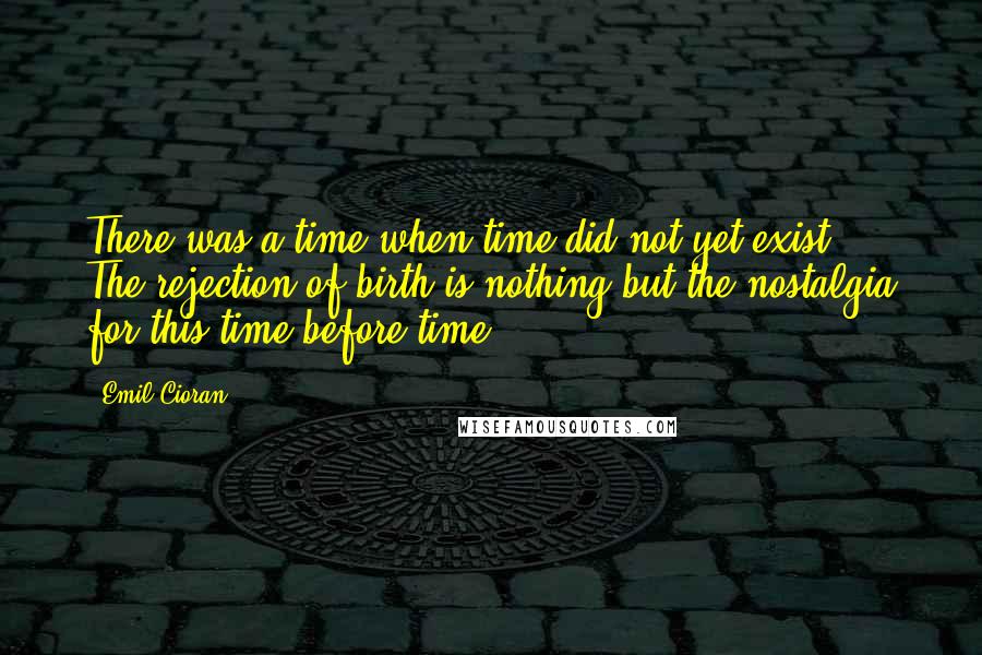 Emil Cioran Quotes: There was a time when time did not yet exist. ... The rejection of birth is nothing but the nostalgia for this time before time.