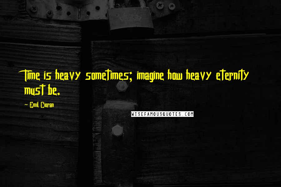 Emil Cioran Quotes: Time is heavy sometimes; imagine how heavy eternity must be.