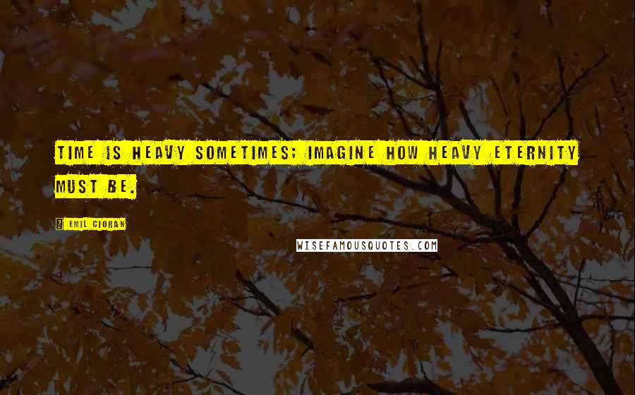 Emil Cioran Quotes: Time is heavy sometimes; imagine how heavy eternity must be.