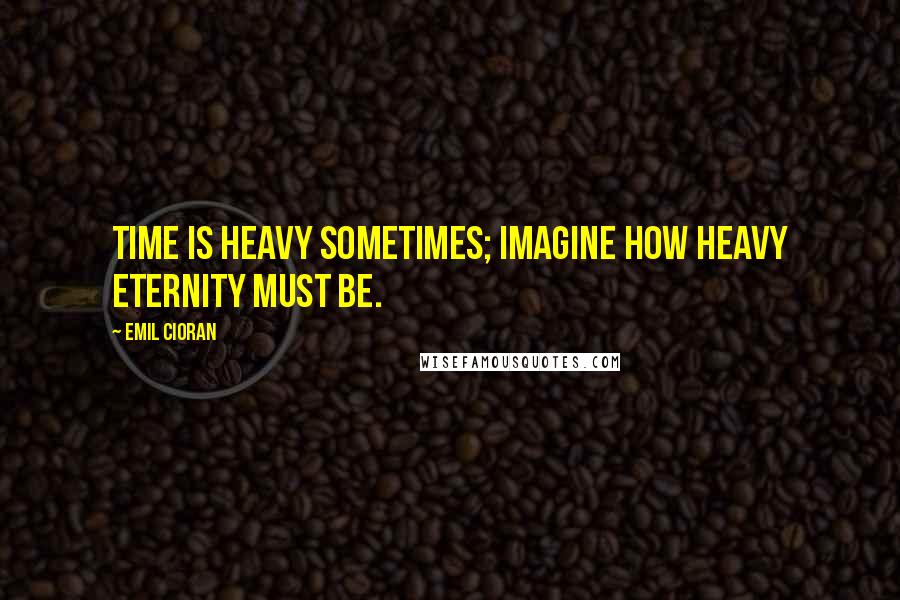 Emil Cioran Quotes: Time is heavy sometimes; imagine how heavy eternity must be.