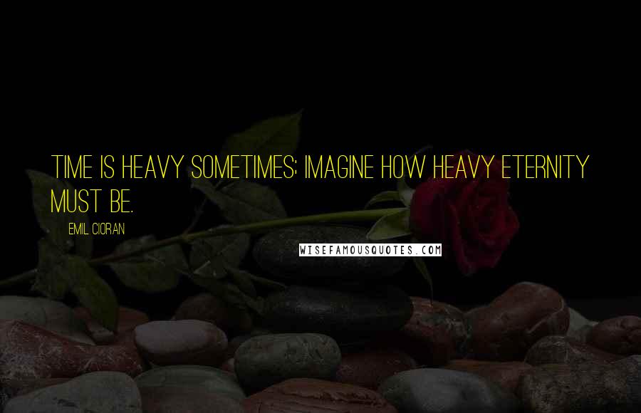 Emil Cioran Quotes: Time is heavy sometimes; imagine how heavy eternity must be.