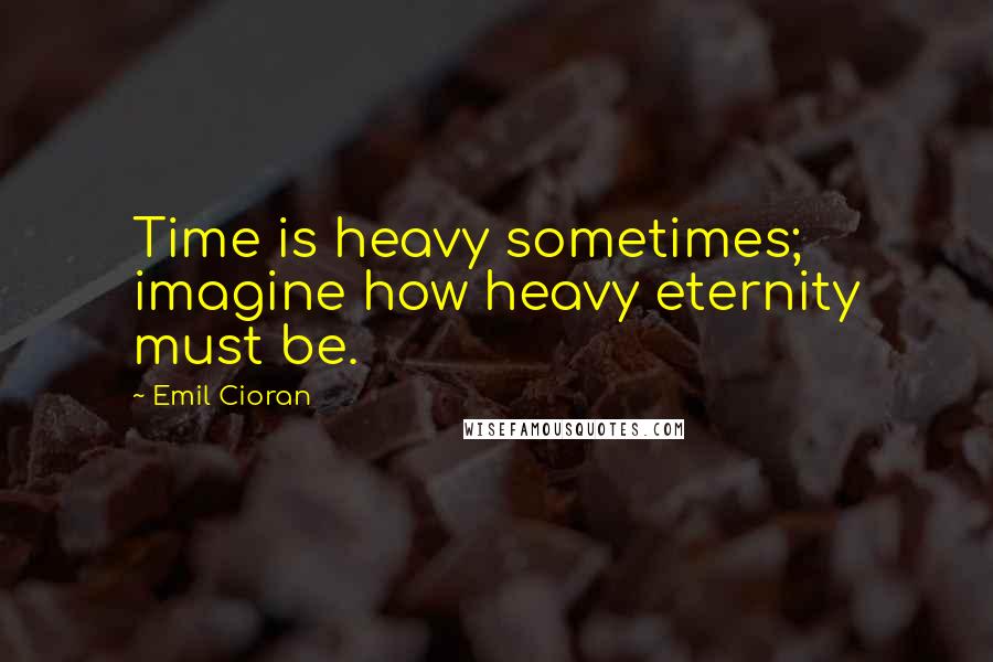 Emil Cioran Quotes: Time is heavy sometimes; imagine how heavy eternity must be.