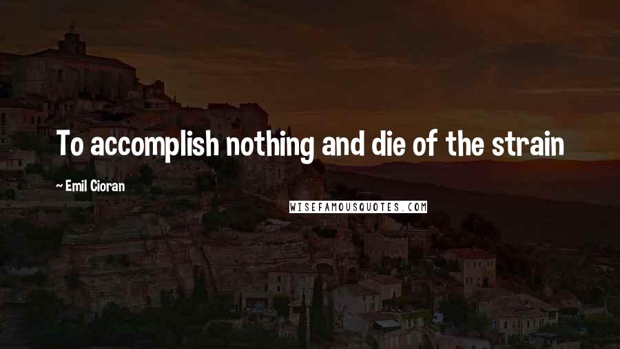 Emil Cioran Quotes: To accomplish nothing and die of the strain