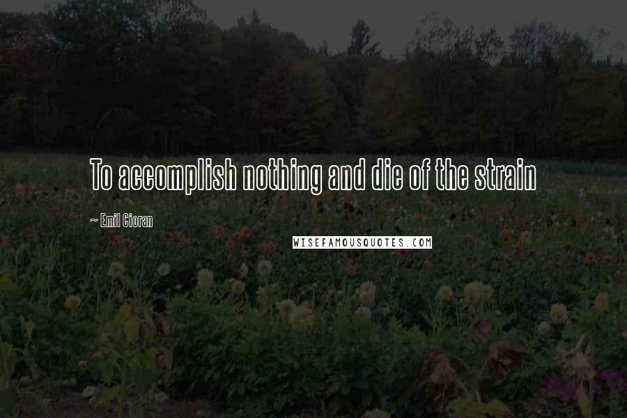 Emil Cioran Quotes: To accomplish nothing and die of the strain