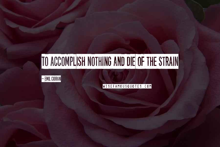 Emil Cioran Quotes: To accomplish nothing and die of the strain