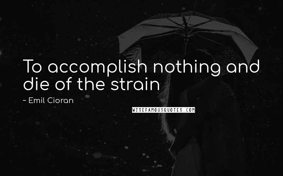 Emil Cioran Quotes: To accomplish nothing and die of the strain