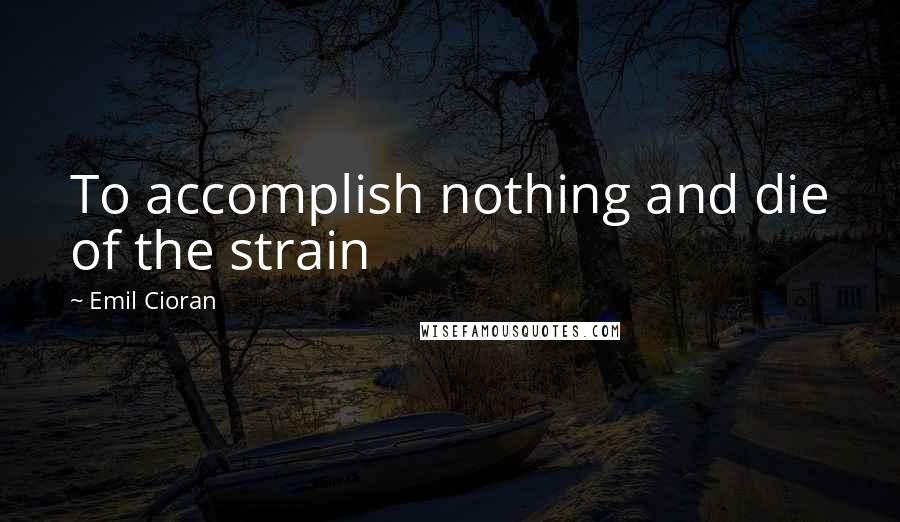 Emil Cioran Quotes: To accomplish nothing and die of the strain