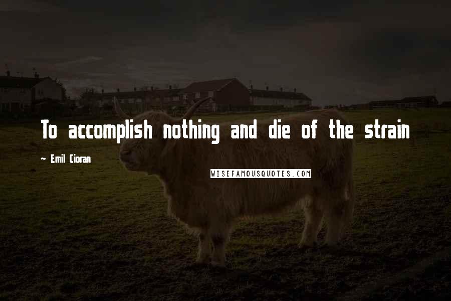 Emil Cioran Quotes: To accomplish nothing and die of the strain