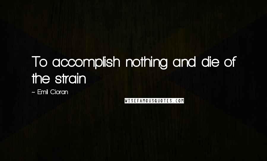 Emil Cioran Quotes: To accomplish nothing and die of the strain