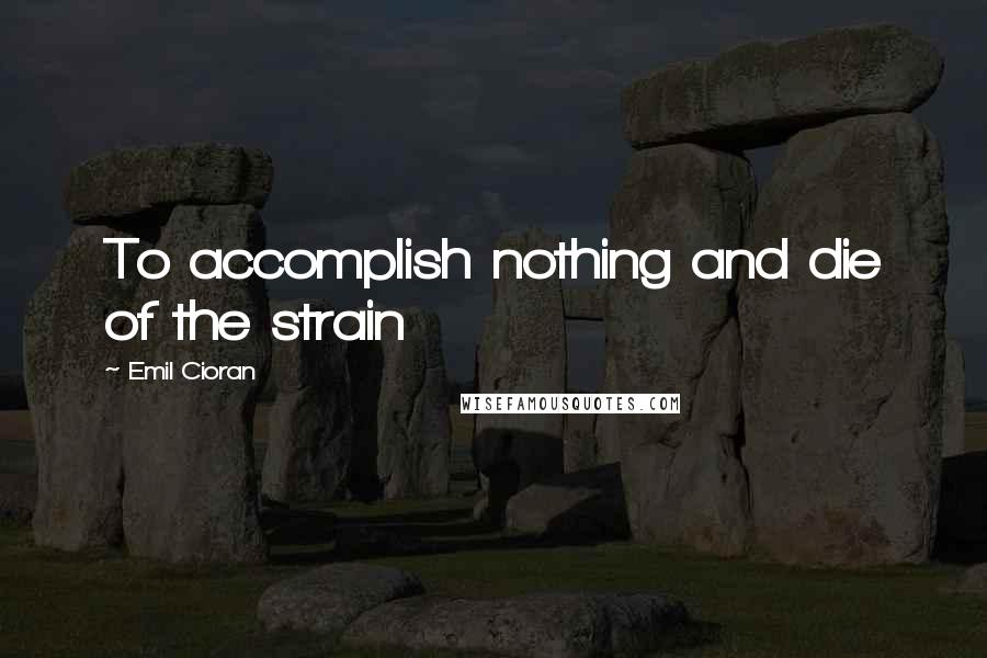 Emil Cioran Quotes: To accomplish nothing and die of the strain