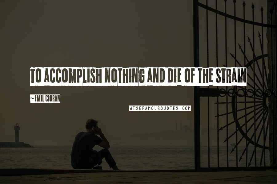 Emil Cioran Quotes: To accomplish nothing and die of the strain