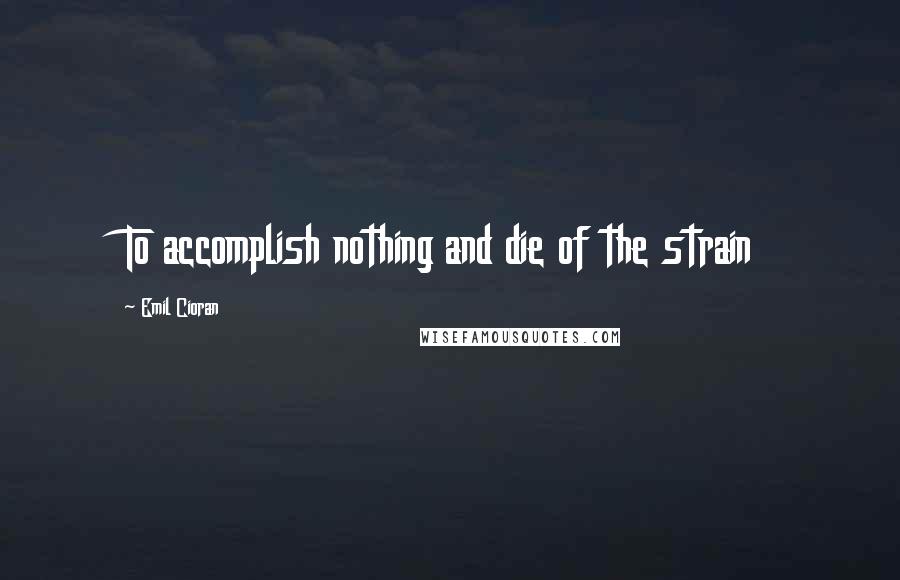 Emil Cioran Quotes: To accomplish nothing and die of the strain