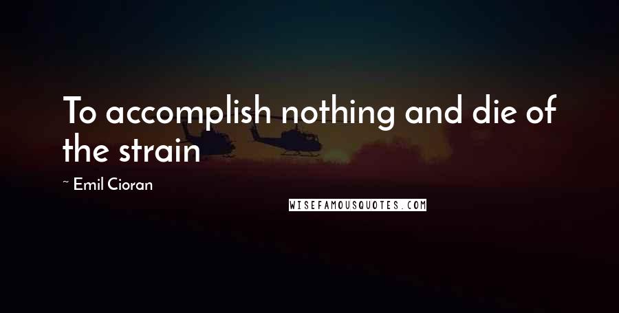 Emil Cioran Quotes: To accomplish nothing and die of the strain