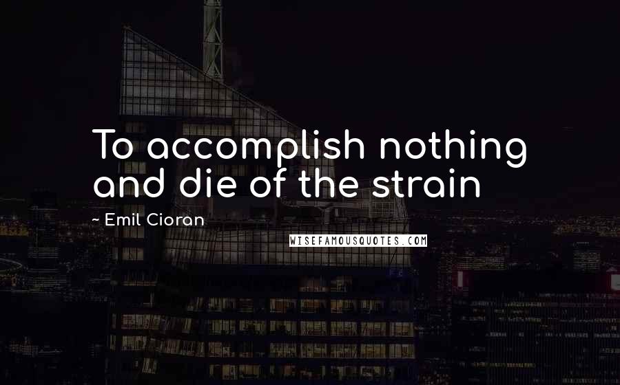 Emil Cioran Quotes: To accomplish nothing and die of the strain