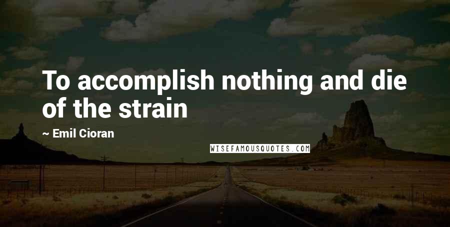 Emil Cioran Quotes: To accomplish nothing and die of the strain