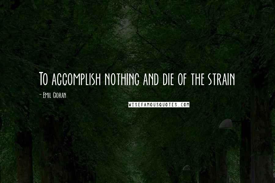 Emil Cioran Quotes: To accomplish nothing and die of the strain