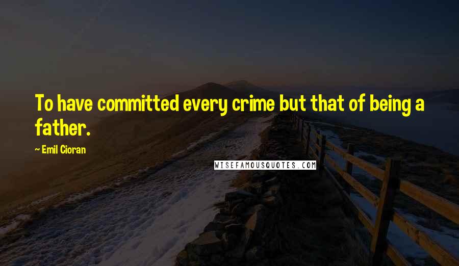 Emil Cioran Quotes: To have committed every crime but that of being a father.