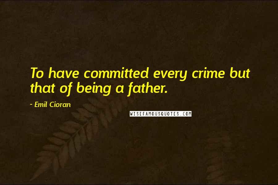 Emil Cioran Quotes: To have committed every crime but that of being a father.