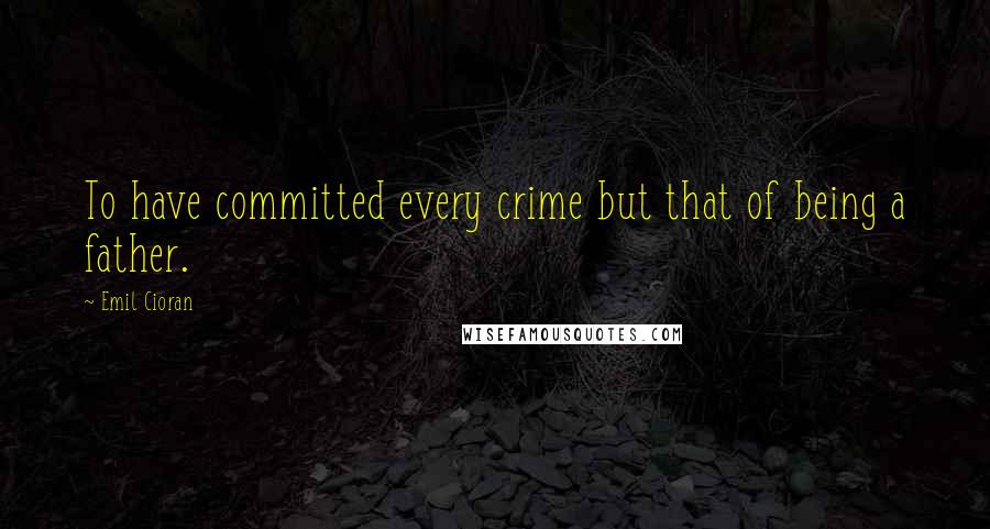 Emil Cioran Quotes: To have committed every crime but that of being a father.