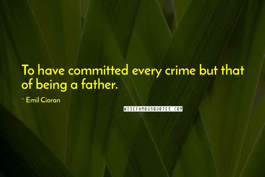 Emil Cioran Quotes: To have committed every crime but that of being a father.