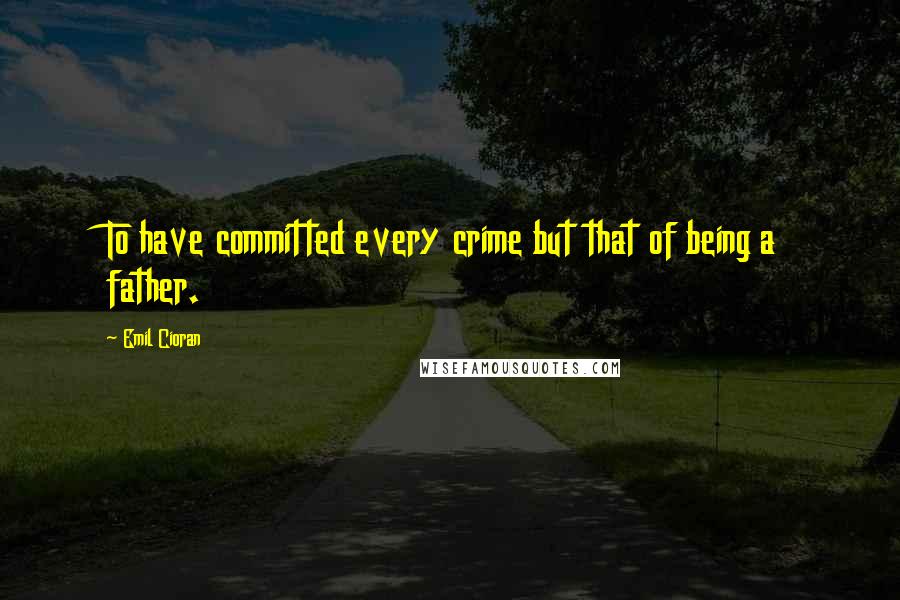 Emil Cioran Quotes: To have committed every crime but that of being a father.