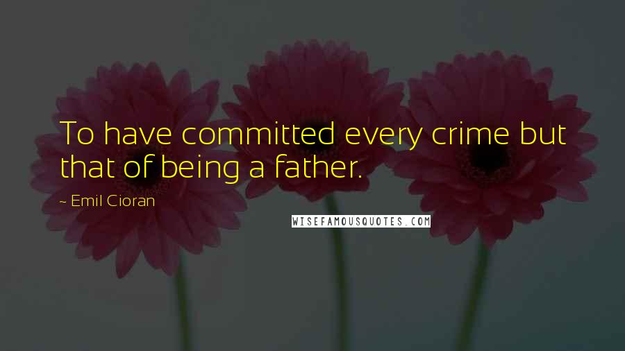 Emil Cioran Quotes: To have committed every crime but that of being a father.