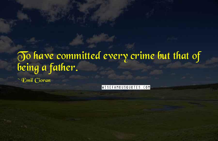 Emil Cioran Quotes: To have committed every crime but that of being a father.