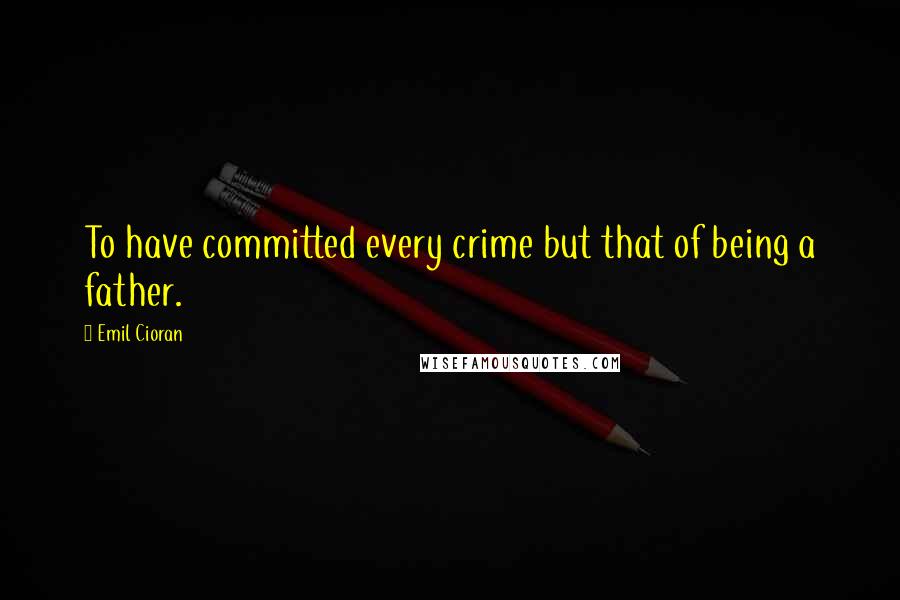 Emil Cioran Quotes: To have committed every crime but that of being a father.