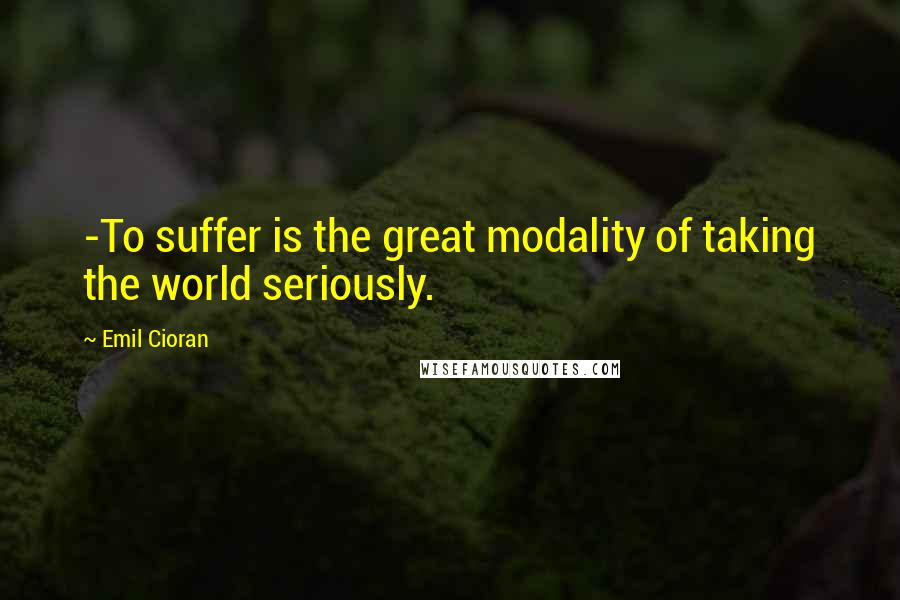 Emil Cioran Quotes: -To suffer is the great modality of taking the world seriously.