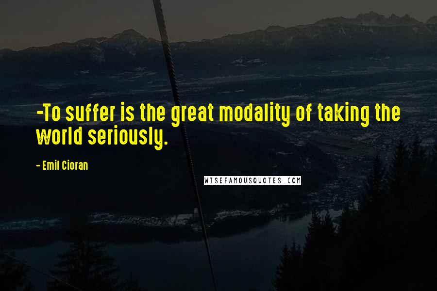 Emil Cioran Quotes: -To suffer is the great modality of taking the world seriously.