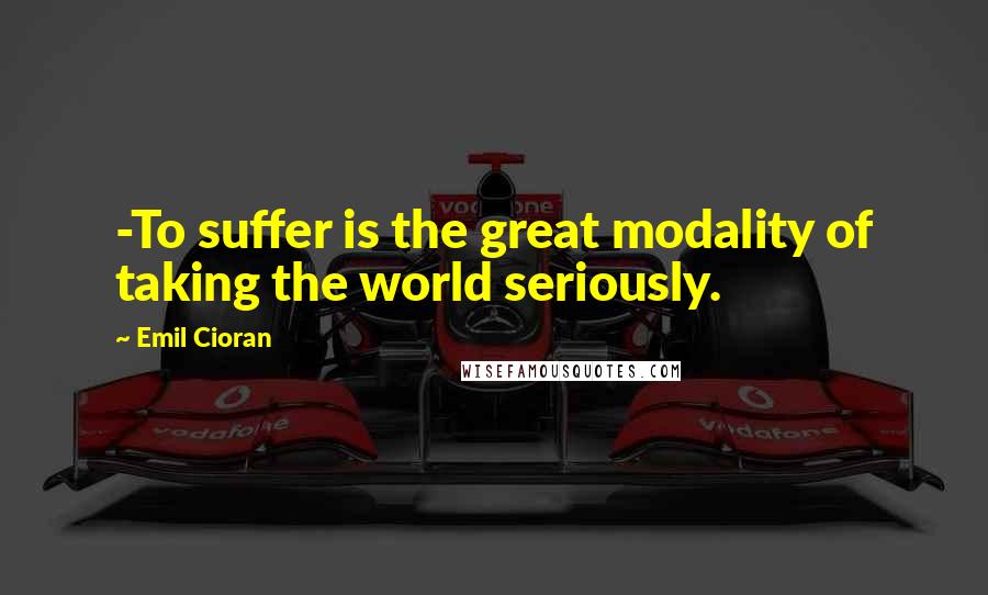 Emil Cioran Quotes: -To suffer is the great modality of taking the world seriously.