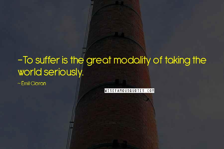Emil Cioran Quotes: -To suffer is the great modality of taking the world seriously.