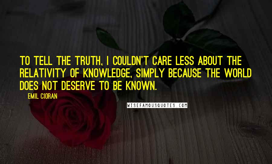 Emil Cioran Quotes: To tell the truth, I couldn't care less about the relativity of knowledge, simply because the world does not deserve to be known.