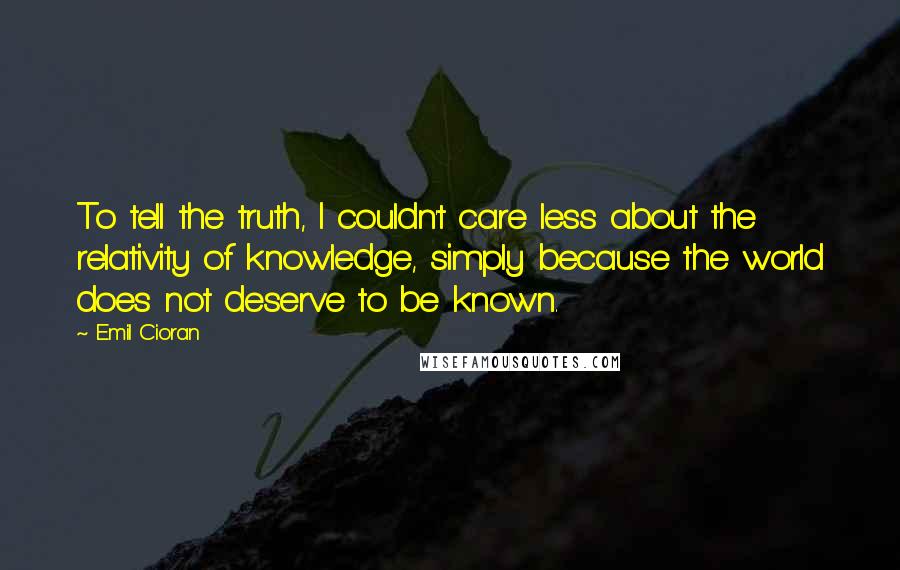 Emil Cioran Quotes: To tell the truth, I couldn't care less about the relativity of knowledge, simply because the world does not deserve to be known.