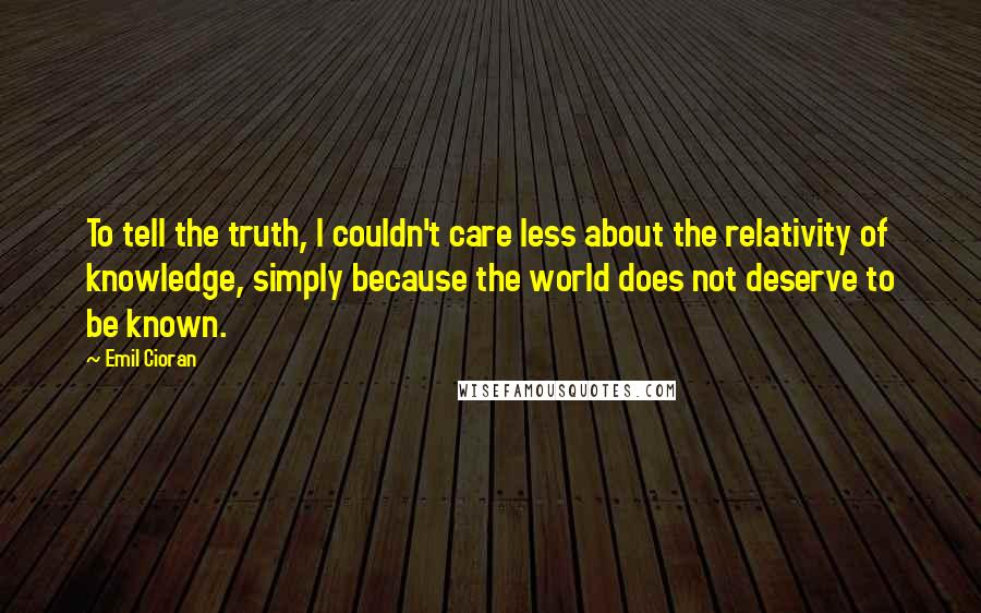 Emil Cioran Quotes: To tell the truth, I couldn't care less about the relativity of knowledge, simply because the world does not deserve to be known.
