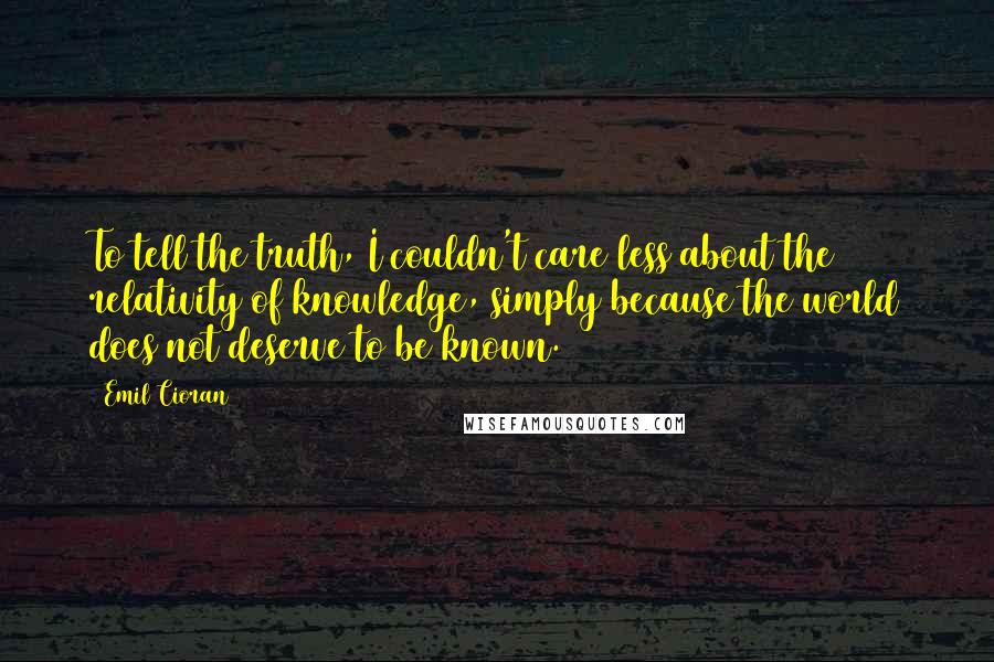 Emil Cioran Quotes: To tell the truth, I couldn't care less about the relativity of knowledge, simply because the world does not deserve to be known.