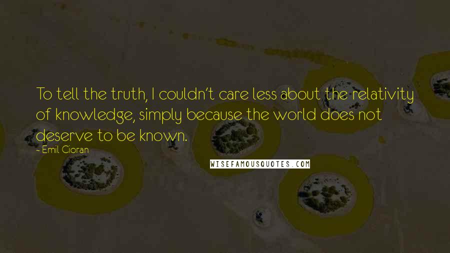 Emil Cioran Quotes: To tell the truth, I couldn't care less about the relativity of knowledge, simply because the world does not deserve to be known.