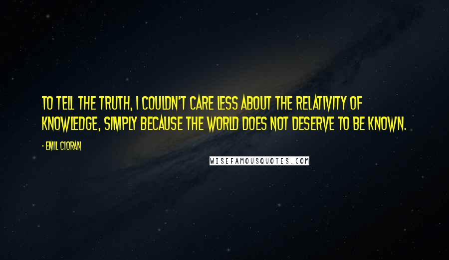 Emil Cioran Quotes: To tell the truth, I couldn't care less about the relativity of knowledge, simply because the world does not deserve to be known.