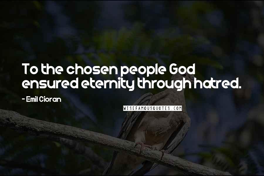 Emil Cioran Quotes: To the chosen people God ensured eternity through hatred.