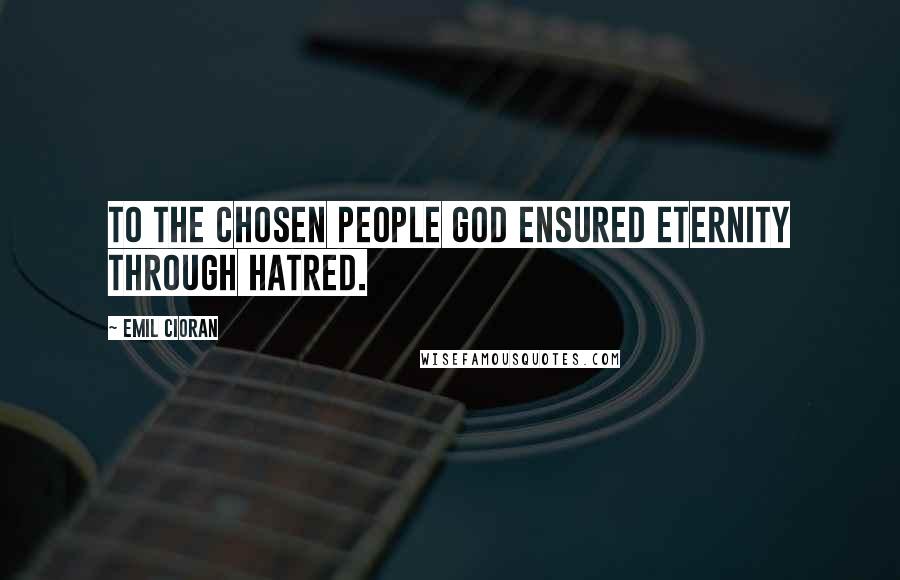 Emil Cioran Quotes: To the chosen people God ensured eternity through hatred.